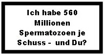 Ich habe 560 Millionen Spermatozoen je Schuss - und Du?